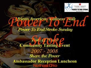 Power To End Stroke 2007 - 2008 African American Wellness Walk Power To End Stroke Sunday Taste of Power  Community Tasting Event Share the Power   Ambassador Reception Luncheon Northeast Ohio 