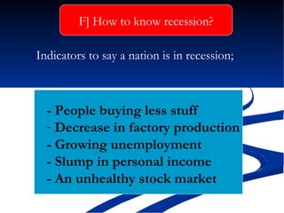 Indicators to say a nation is in recession; -  People buying less stuff  Decrease in factory production  -  Growing unemployment  - Slump in personal income  -  An unhealthy stock market  F] How to know recession? 