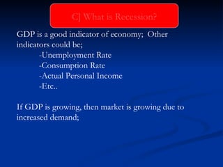 GDP is a good indicator of economy;  Other  indicators could be; -Unemployment Rate -Consumption Rate -Actual Personal Income -Etc.. If GDP is growing, then market is growing due to increased demand; C] What is Recession? 