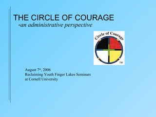 - an administrative perspective August 7 th , 2006 Reclaiming Youth Finger Lakes Seminars at Cornell University THE CIRCLE OF COURAGE 