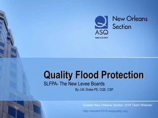 Quality Flood Protection SLFPA- The New Levee Boards By J.M. Drake PE, CQE, CSP Greater New Orleans Section 1518 Team Website: http://section1518.asqquality.org   
