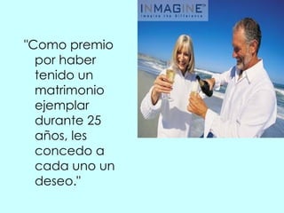 "Como premio por haber tenido un matrimonio  ejemplar  durante 25 años, les concedo a cada uno un deseo."   