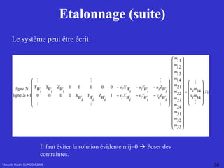 Etalonnage (suite) Tébourbi Riadh, SUP'COM 2005 Le système peut être écrit: Il faut éviter la solution évidente mij=0    Poser des contraintes.  