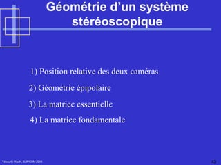 Géométrie d’un système stéréoscopique Tébourbi Riadh, SUP'COM 2005 1) Position relative des deux caméras   2) Géométrie épipolaire   3) La matrice essentielle   4) La matrice fondamentale   