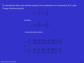 Tébourbi Riadh, SUP'COM 2005 En introduisant dans cette dernière équation les coordonnées de la projection de P w  dans l'image rétinienne gauche  et droite  , nous pouvons écrire :   