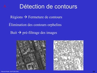Détection de contours Tébourbi Riadh, SUP'COM 2005 Régions    Fermeture de contours Élimination des contours orphelins Buit    pré-filtrage des images  A 