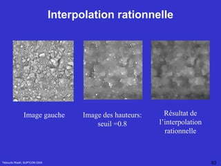 Interpolation   rationnelle Tébourbi Riadh, SUP'COM 2005 Image gauche Image des hauteurs: seuil =0.8 Résultat de l’interpolation rationnelle 