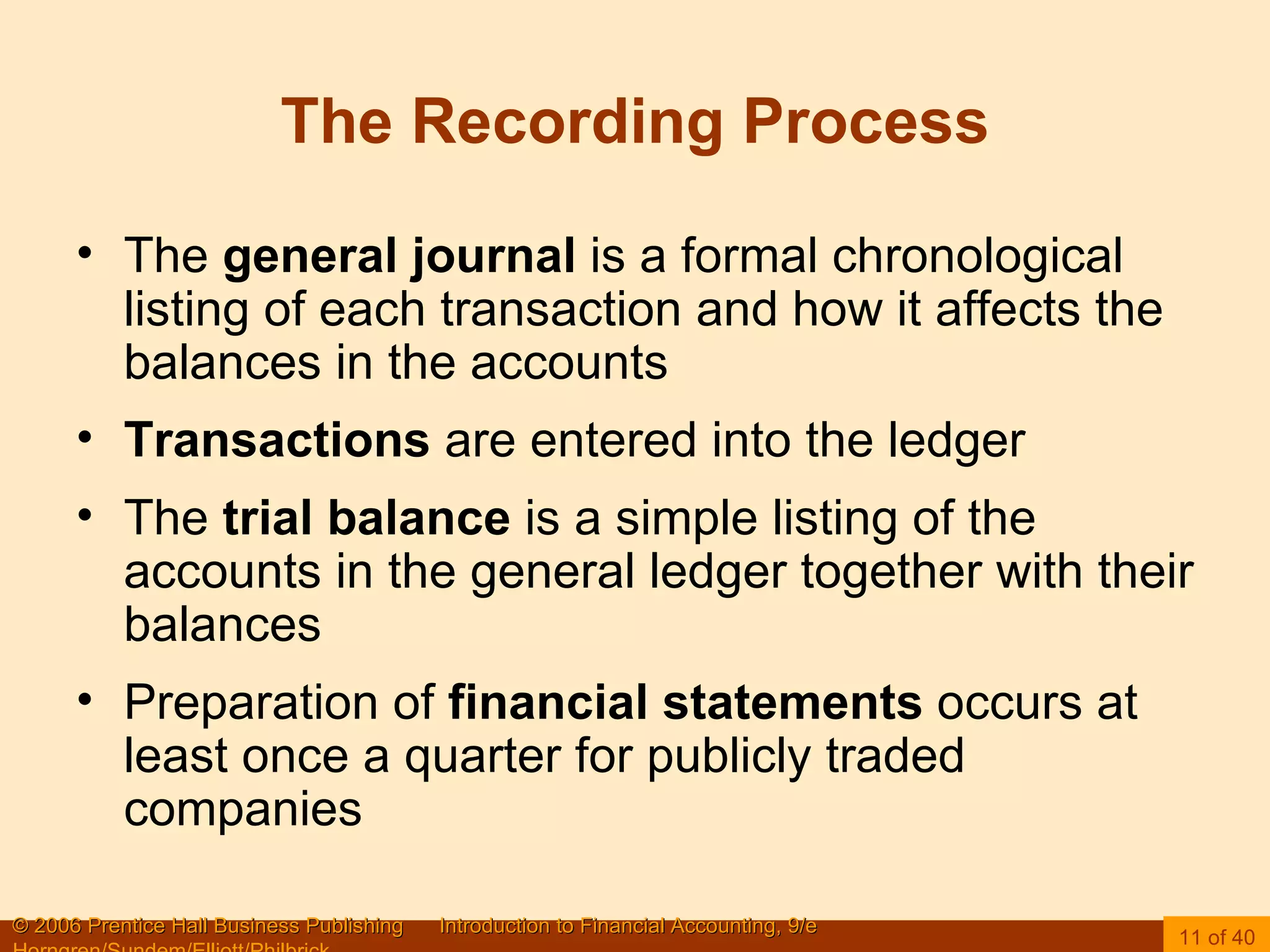 The Recording Process The  general journal  is a formal chronological listing of each transaction and how it affects the balances in the accounts Transactions  are entered into the ledger The  trial balance  is a simple listing of the accounts in the general ledger together with their balances Preparation of  financial statements  occurs at least once a quarter for publicly traded companies 