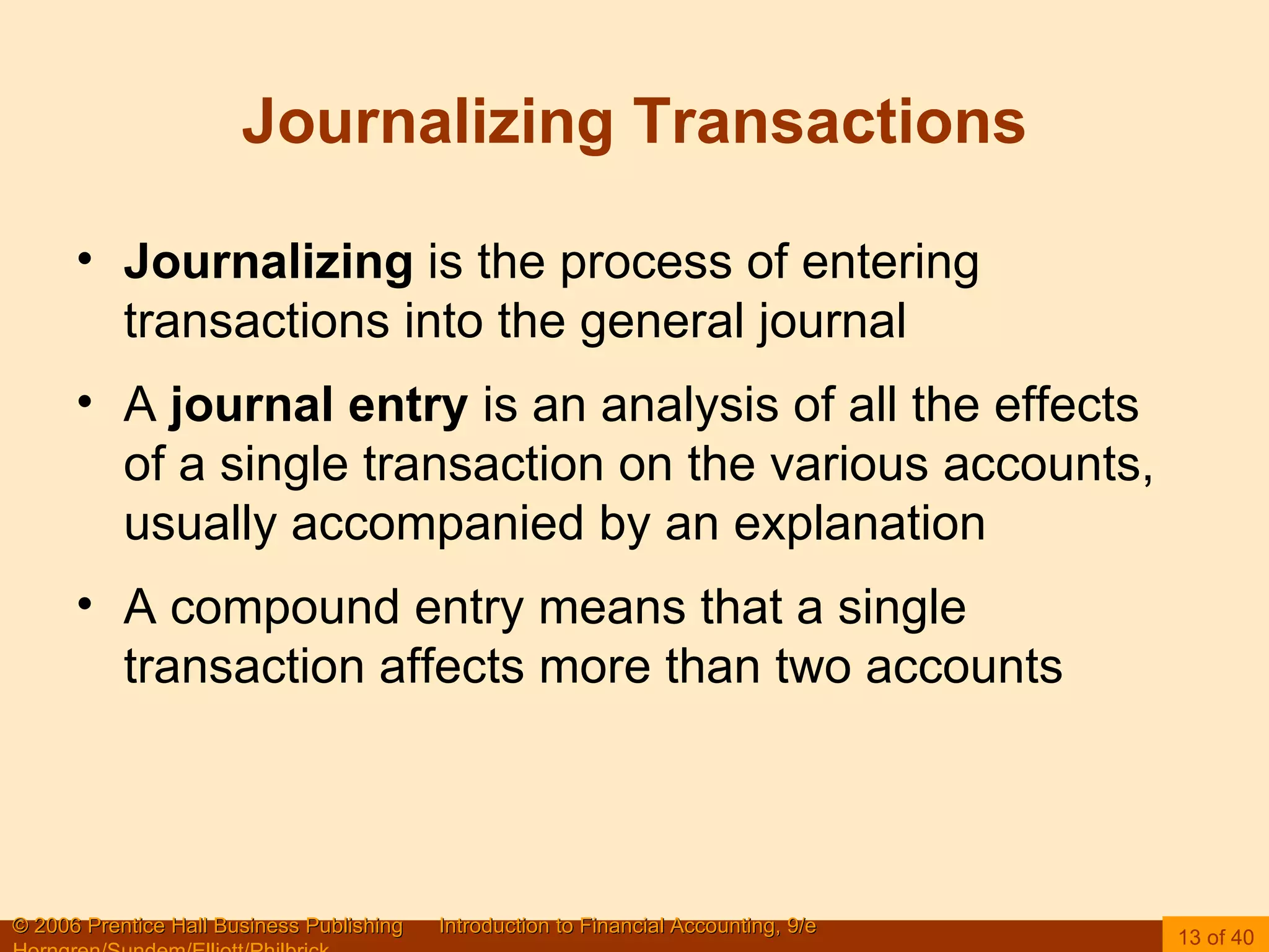 Journalizing Transactions Journalizing  is the process of entering transactions into the general journal A  journal entry  is an analysis of all the effects of a single transaction on the various accounts, usually accompanied by an explanation A compound entry means that a single transaction affects more than two accounts 