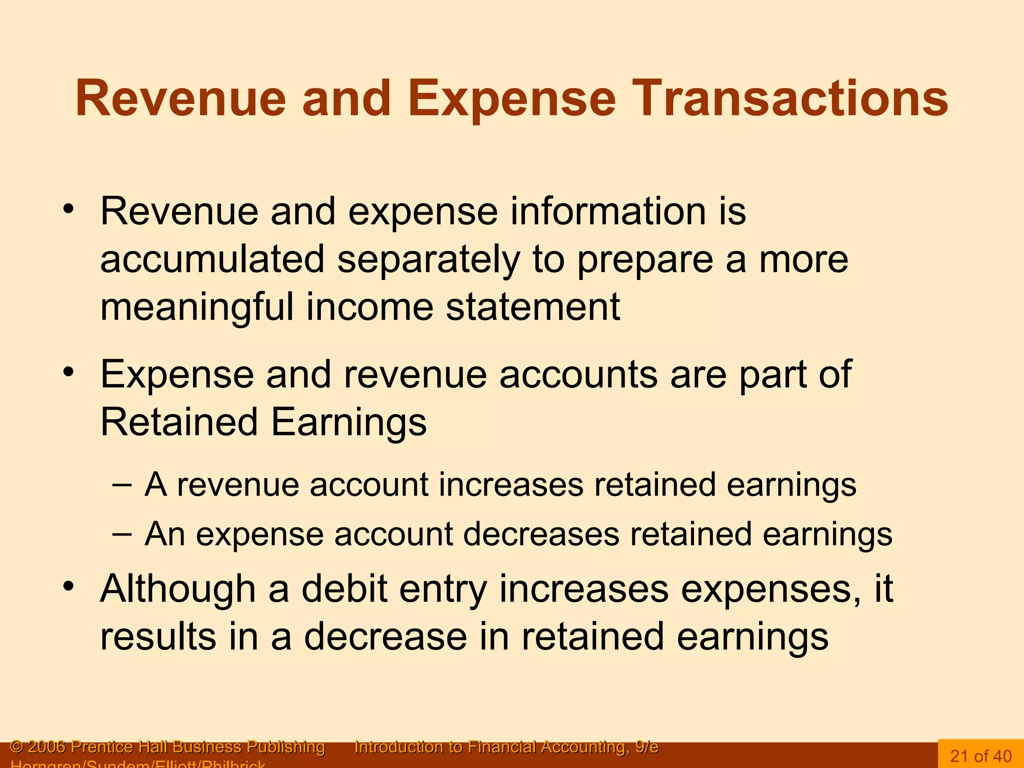 Revenue and Expense Transactions Revenue and expense information is accumulated separately to prepare a more meaningful income statement Expense and revenue accounts are part of Retained Earnings A revenue account increases retained earnings An expense account decreases retained earnings Although a debit entry increases expenses, it results in a decrease in retained earnings 