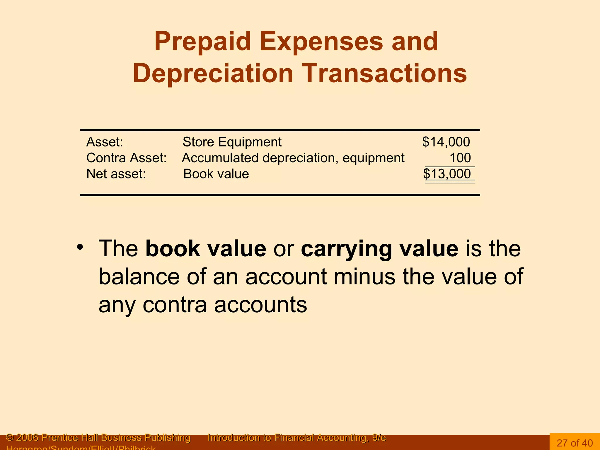 Prepaid Expenses and  Depreciation Transactions Asset:  Store Equipment  $14,000 Contra Asset:  Accumulated depreciation, equipment  100 Net asset:  Book value  $13,000 The  book value  or  carrying value  is the balance of an account minus the value of any contra accounts 