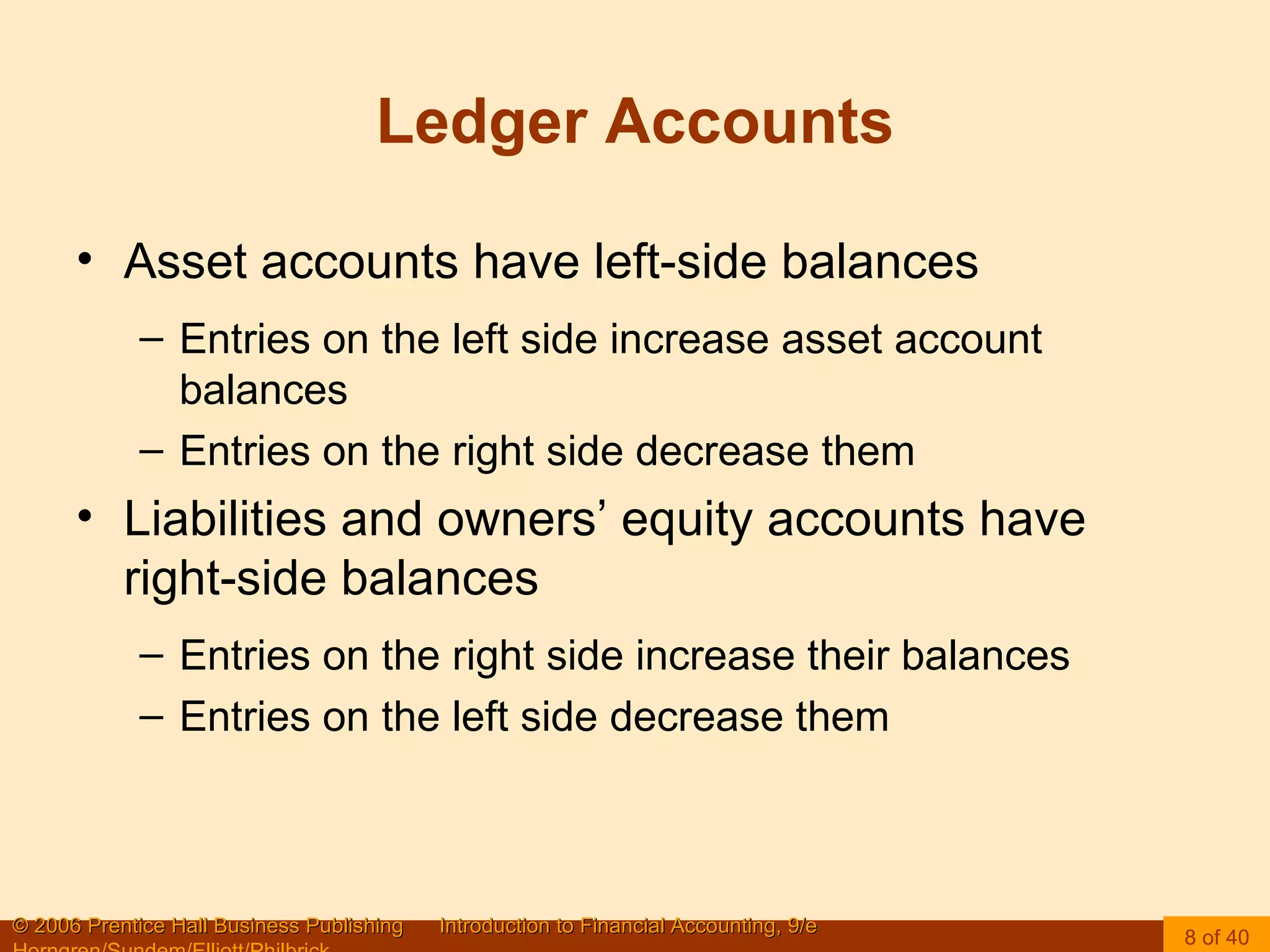 Ledger Accounts Asset accounts have left-side balances Entries on the left side increase asset account balances  Entries on the right side decrease them Liabilities and owners’ equity accounts have right-side balances Entries on the right side increase their balances  Entries on the left side decrease them 