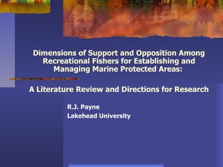 Dimensions of Support and Opposition Among Recreational Fishers for Establishing and Managing Marine Protected Areas:    A Literature Review and Directions for Research   R.J. Payne Lakehead University 