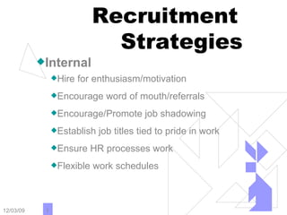 Recruitment  Strategies Internal Hire for enthusiasm/motivation   Encourage word of mouth/referrals Encourage/Promote job shadowing Establish job titles tied to pride in work Ensure HR processes work Flexible work schedules 