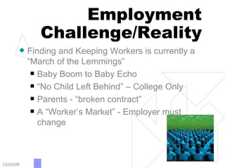 Employment Challenge/Reality Finding and Keeping Workers is currently a “March of the Lemmings” Baby Boom to Baby Echo “No Child Left Behind” – College Only Parents - “broken contract” A “Worker’s Market” - Employer must change 