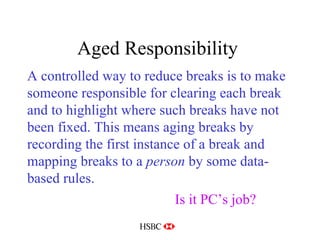 Aged Responsibility  A controlled way to reduce breaks is to make someone responsible for clearing each break and to highlight where such breaks have not been fixed. This means aging breaks by recording the first instance of a break and mapping breaks to a  person  by some data-based rules. Is it PC’s job? 