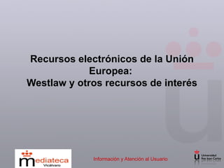 Recursos electrónicos de la Unión Europea:  Westlaw y otros recursos de interés Información y Atención al Usuario 