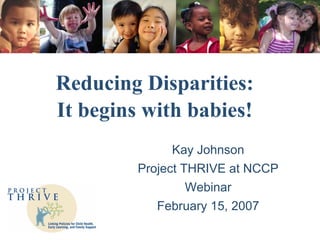 Reducing Disparities:
It begins with babies!
               Kay Johnson
         Project THRIVE at NCCP
                  Webinar
            February 15, 2007
 