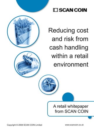 Reducing cost
                                      and risk from
                                     cash handling
                                      within a retail
                                      environment




                                      A retail whitepaper
                                       from SCAN COIN

                                            www.scancoin.co.uk
Copyright © 2008 SCAN COIN Limited
 