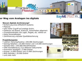 2. Der Weg vom Analogen ins digitale Warum digitale Archivierung? Einführung eines DMS/ECM-Systems Platznot sehr hoher Zugriff auf analoge Archiv Gefahren wie Brand, Einbruch, Sicherheiten allgemein Investitionskosten wie Lager, Regale, etc. stehen an Hohe Personalkosten  Zertifizierung und/oder Qualitätssicherung  Projektbeispiele: Liebherr Nenzing/Austria | 240.000 Zeichnungen Siemag Netphen | 24.000 Ordner und 110.000 Zeichnungen Schütte Köln | 350.000 Mikrofilmkarten TRW Aschaffenburg | 8,2 Millionen Dokumente Overmann Stuttgart | 2.000 Ordner Krones | 6.000 Ordner und 12.000 Zeichnungen BHS Getriebe | 20.000 Ordner und viele mehr 