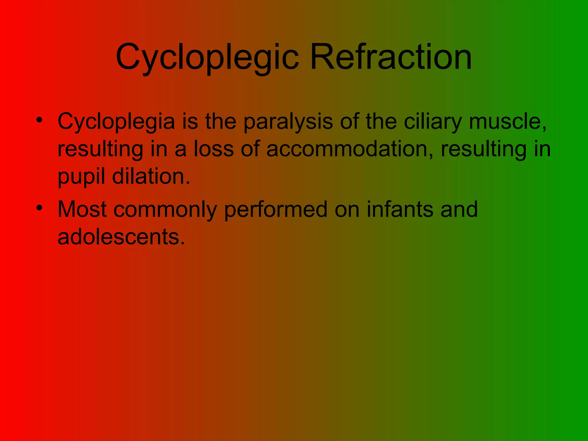 Cycloplegic Refraction Cycloplegia is the paralysis of the ciliary muscle, resulting in a loss of accommodation, resulting in pupil dilation. Most commonly performed on infants and adolescents.  