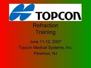 Refraction Training June 11-12, 2007 Topcon Medical Systems, Inc. Paramus, NJ 