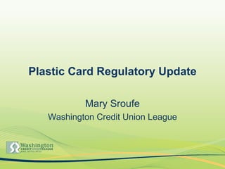 Plastic Card Regulatory Update Mary Sroufe Washington Credit Union League 