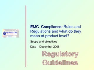 EMC  Compliance:  Rules and Regulations and what do they mean at product level? Scope and objectives Date – December 2006 