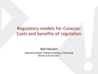 Regulatory models for Curaçao:
Costs and benefits of regulation


                    Rudi Hakvoort
    Associate professor @ Delft University of Technology
                  Partner @ D-Cision B.V.
 