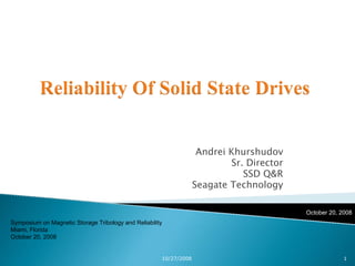 Andrei Khurshudov
                                                                           Sr. Director
                                                                              SSD Q&R
                                                                   Seagate Technology

                                                                                          October 20, 2008
Symposium on Magnetic Storage Tribology and Reliability
Miami, Florida
October 20, 2008


                                                      10/27/2008                                       1
 