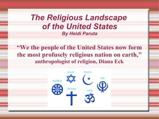 The Religious Landscape  of the United States By Heidi Paruta “ We the people   of the United States now form the most profusely religious nation on earth,”  anthropologist of religion, Diana Eck 