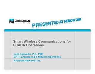 Smart Wireless Communications for
SCADA Operations

Jake Rasweiler, P.E., PMP
VP IT, Engineering & Network Operations
Arcadian Networks, Inc.
 