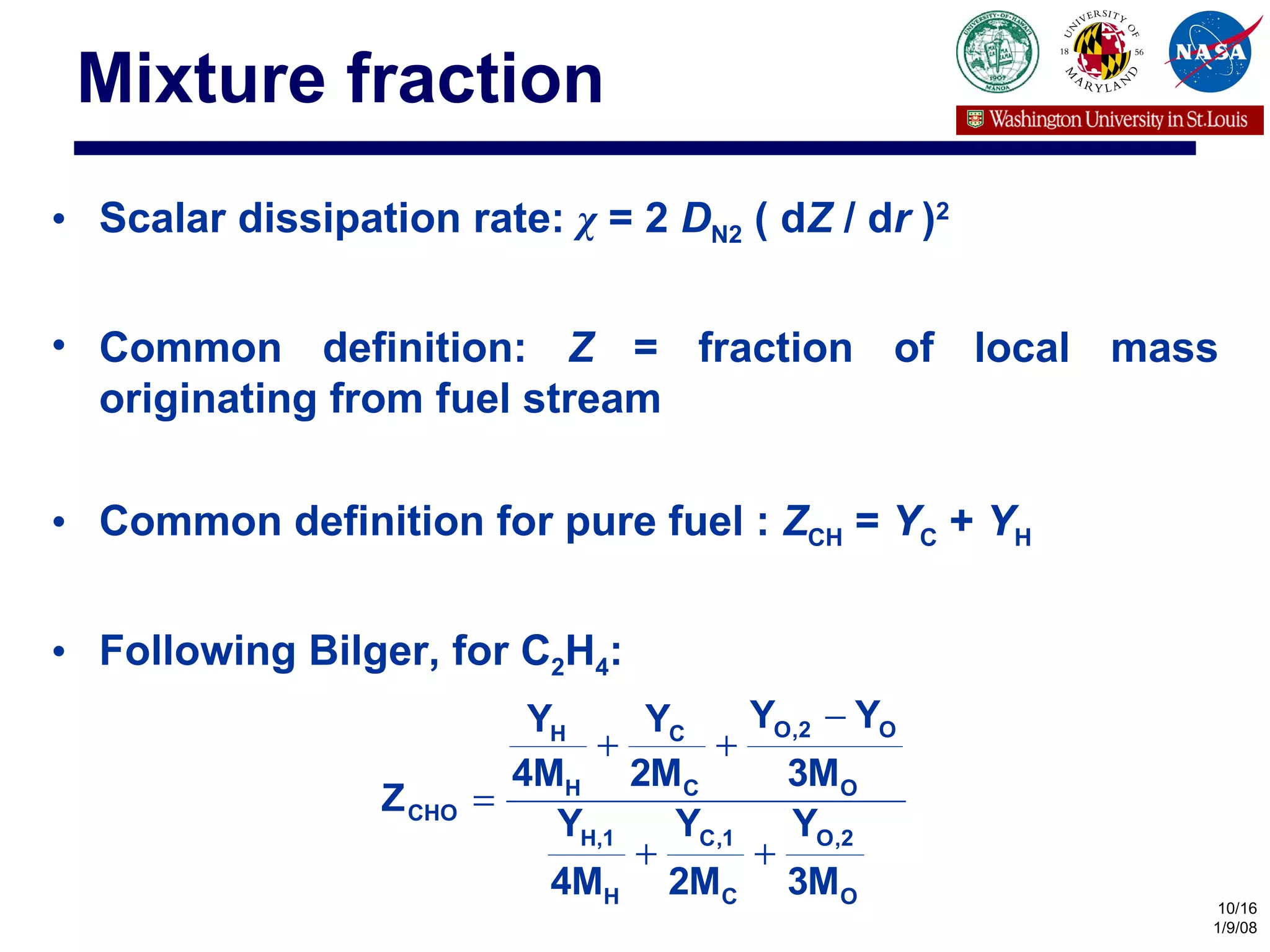 Mixture fraction Scalar dissipation rate:  χ  = 2  D N2  ( d Z  / d r  ) 2   Common definition:  Z  = fraction of local mass originating from fuel stream Common definition for pure fuel :  Z CH  =  Y C  +  Y H Following Bilger, for C 2 H 4 : 