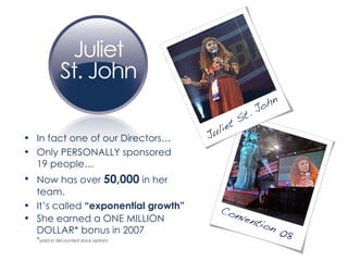 In fact one of our Directors… Only PERSONALLY sponsored  19 people… Now has over  50,000  in her team. It’s called  “exponential growth” She earned a ONE MILLION DOLLAR* bonus in 2007  * paid in discounted stock options 
