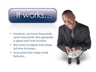 However, we have thousands upon thousands who generate a great part time income. We have hundreds that make full time incomes… And some that make small fortunes… 