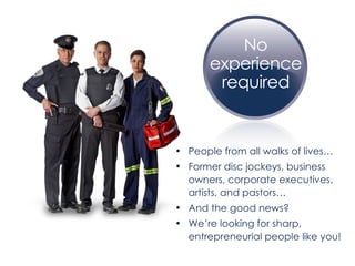 People from all walks of lives… Former disc jockeys, business owners, corporate executives, artists, and pastors… And the good news? We’re looking for sharp, entrepreneurial people like you! 