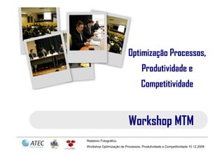 Optimização Processos,
                                   Produtividade e
                                   Competitividade


                           Workshop MTM
Relatório Fotográfico
Workshop Optimização de Processos, Produtividade e Competitividade 10.12.2008
 