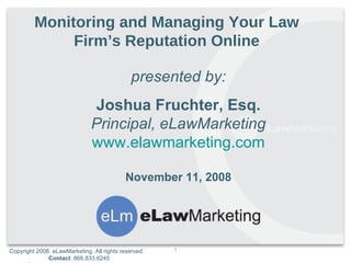 presented by: Joshua Fruchter, Esq. Principal, eLawMarketing www.elawmarketing.com November 11, 2008 Monitoring and Managing Your Law Firm’s Reputation Online 