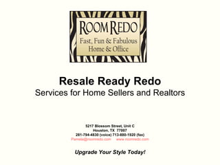   5217 Blossom Street, Unit C Houston, TX  77007 281-794-4830 (voice) 713-880-1920 (fax) [email_address]     www.roomredo.com     Upgrade Your Style Today! Resale Ready Redo Services for Home Sellers and Realtors 
