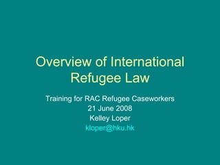Overview of International Refugee Law Training for RAC Refugee Caseworkers 21 June 2008 Kelley Loper [email_address] 
