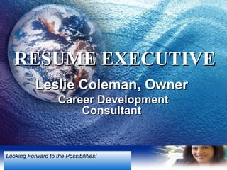 RESUME EXECUTIVE Leslie Coleman, Owner Career Development Consultant Looking Forward to the Possibilities! 