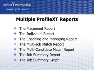 The Placement Report The Individual Report The Coaching and Managing Report The Multi-Job Match Report The Multi-Candidate Match Report The Job Summary Report The Job Summary Graph Multiple ProfileXT Reports 