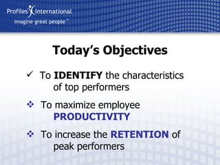 Today’s Objectives To  IDENTIFY  the characteristics    of top performers To maximize employee    PRODUCTIVITY To increase the  RETENTION  of   peak performers 