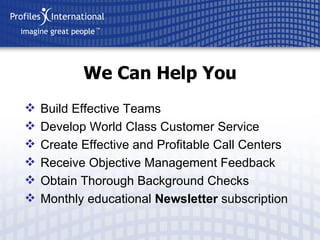 Build Effective Teams Develop World Class Customer Service Create Effective and Profitable Call Centers Receive Objective Management Feedback Obtain Thorough Background Checks Monthly educational  Newsletter  subscription We Can Help You 