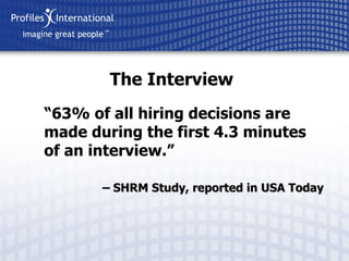 “ 63% of all hiring decisions are made during the first 4.3 minutes of an interview.” The Interview –  SHRM Study, reported in USA Today 