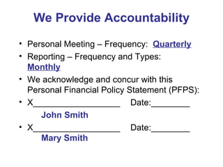 We Provide Accountability Personal Meeting – Frequency:  Quarterly Reporting – Frequency and Types:  Monthly We acknowledge and concur with this Personal Financial Policy Statement (PFPS): X__________________ Date:________ John Smith X__________________ Date:________ Mary Smith 