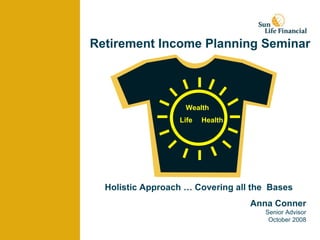 Retirement Income Planning Seminar Anna Conner Senior Advisor October 2008 Wealth Life Health Holistic Approach … Covering all the  Bases  