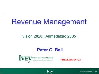 Revenue Management
      Vision 2020: Ahmedabad 2005


             Peter C. Bell

     Ws                  PBELL@IVEY.CA



1                 w                  © 2005 by Peter C. Bell
 