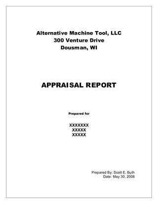 Alternative Machine Tool, LLC
      300 Venture Drive
         Dousman, WI




 APPRAISAL REPORT



          Prepared for


           XXXXXXX
            XXXXX
            XXXXX




                         Prepared By: Scott E. Buth
                               Date: May 30, 2008
 