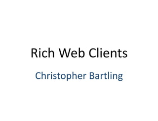 Rich Web Clients 
Christopher Bartling 
 